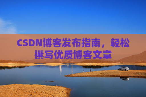 CSDN博客发布指南,轻松撰写优质博客文章